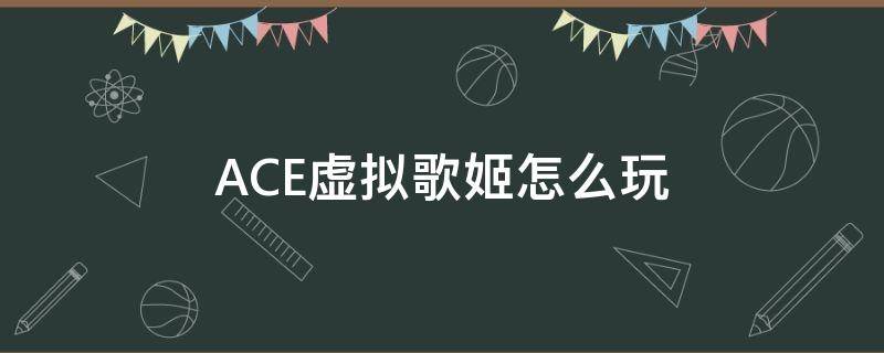 ACE虚拟歌姬怎么玩 ACE虚拟歌姬隐藏玩法