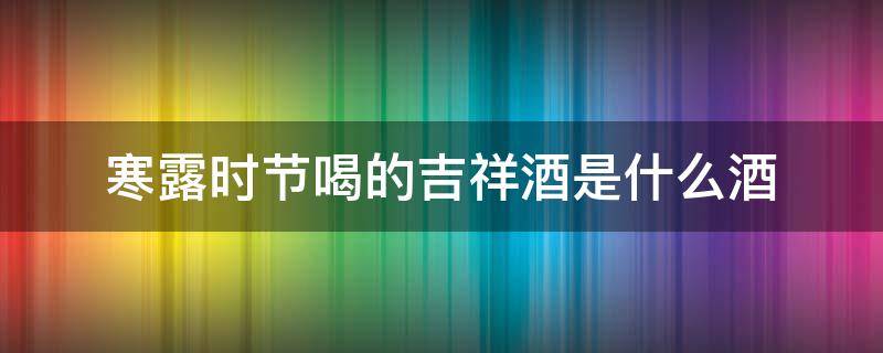 寒露时节喝的吉祥酒是什么酒 寒露时节所喝的吉祥酒是什么酒