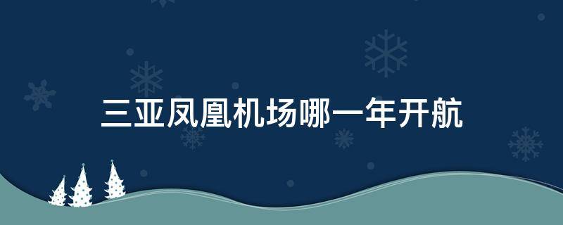 三亚凤凰机场哪一年开航 三亚凤凰机场哪一年正式通航