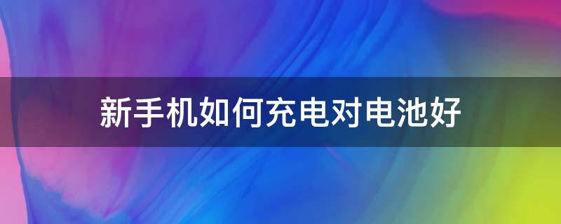 新手机如何充电对电池好（新手机如何充电对电池好专家回答）