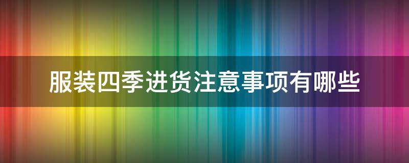 服装四季进货注意事项有哪些 服装四季上货时间