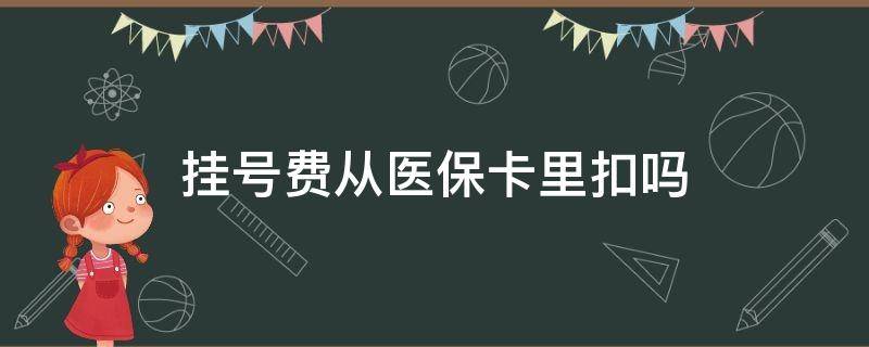 挂号费从医保卡里扣吗（用医保卡挂号扣的是不是医保卡里的钱）