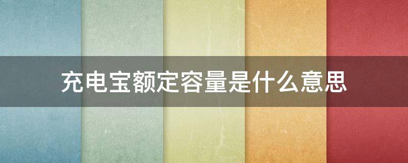 充电宝额定容量是什么意思（充电宝有额定容量是什么意思）