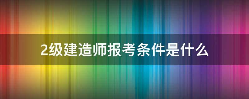 2级建造师报考条件是什么（报考二级建造师要求）