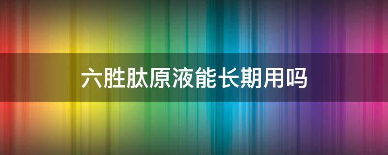 六胜肽原液能长期用吗（长期使用六胜肽原液的危害）