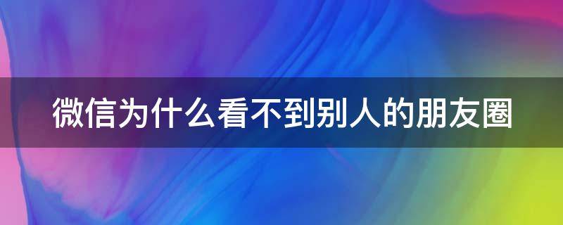 微信为什么看不到别人的朋友圈 微信为什么看不到别人的朋友圈,点进去又能看到