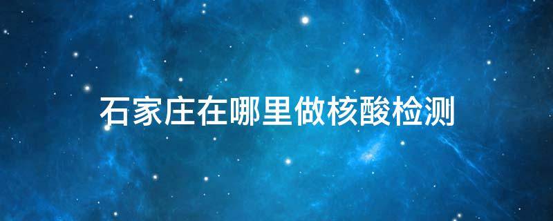 石家庄在哪里做核酸检测 石家庄在哪里做核酸检测便宜