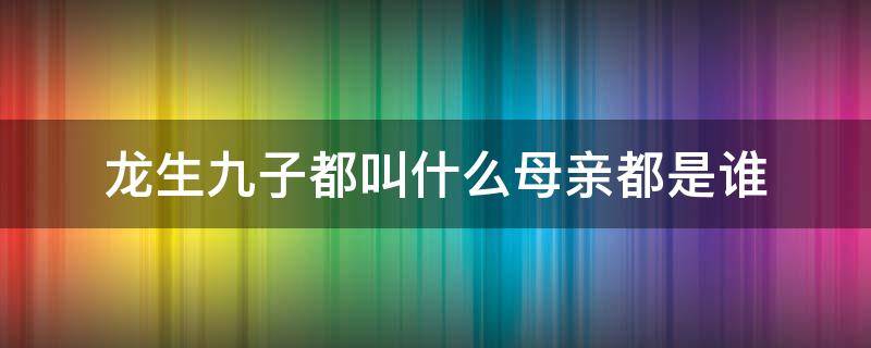 龙生九子都叫什么母亲都是谁（龙生九子的母亲是谁百度百科）