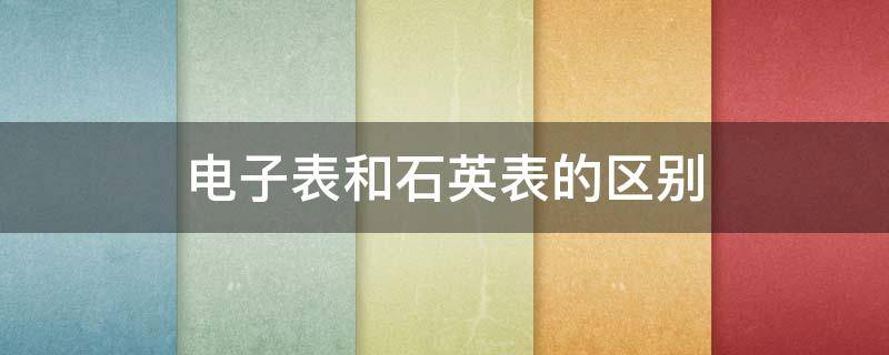 电子表和石英表的区别 石英表与电子表区别