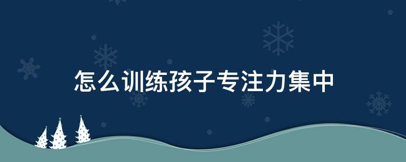 怎么训练孩子专注力集中 怎样使孩子专注力集中