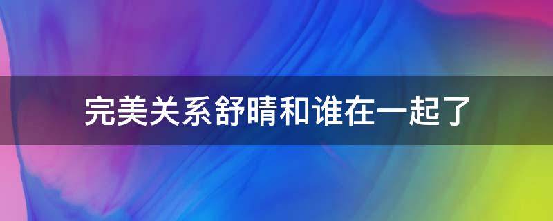 完美关系舒晴和谁在一起了（完美关系里舒晴是好的吗）