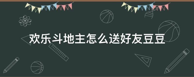 欢乐斗地主怎么送好友豆豆 欢乐斗地主怎样送豆豆给好友