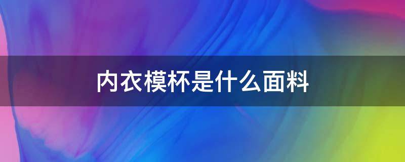 内衣模杯是什么面料 文胸模杯和棉杯有什么不同