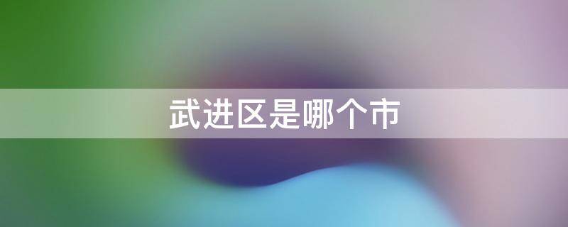 武进区是哪个市 武进区是哪个市离上海有多久