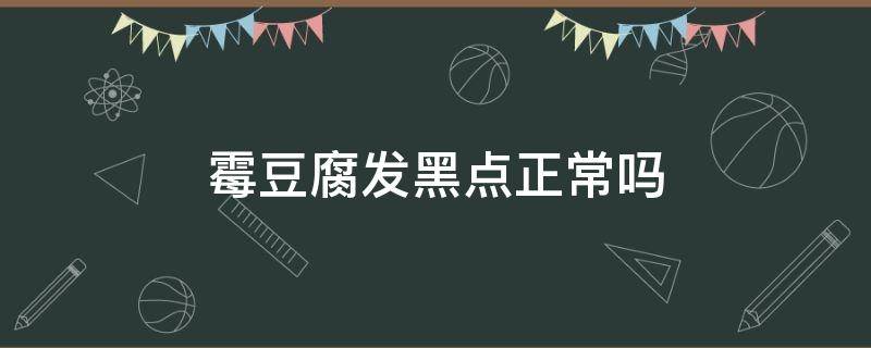 霉豆腐发黑点正常吗（发酵的霉豆腐表面有黑点是怎么回事）