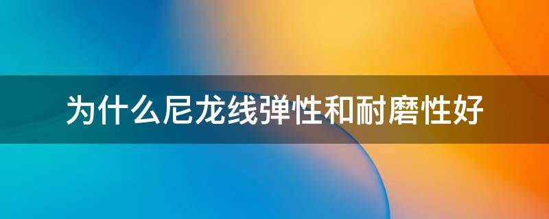 为什么尼龙线弹性和耐磨性好 尼龙的耐磨性