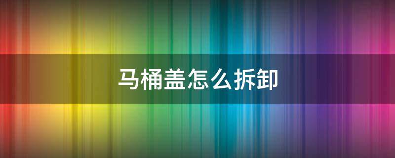 马桶盖怎么拆卸 马桶盖怎么拆卸和安装