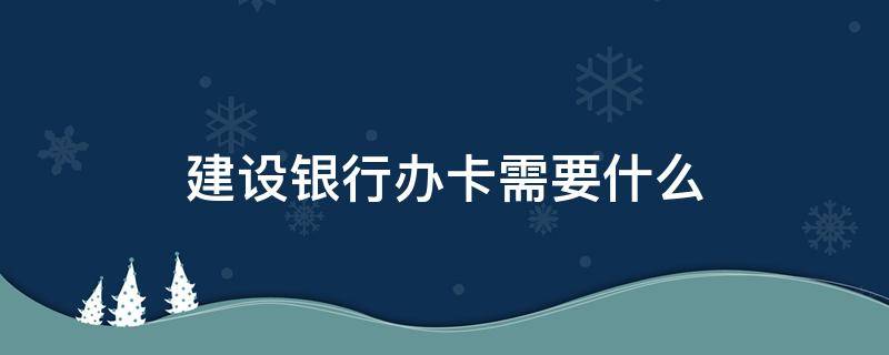 建设银行办卡需要什么（建设银行办卡需要什么资料）