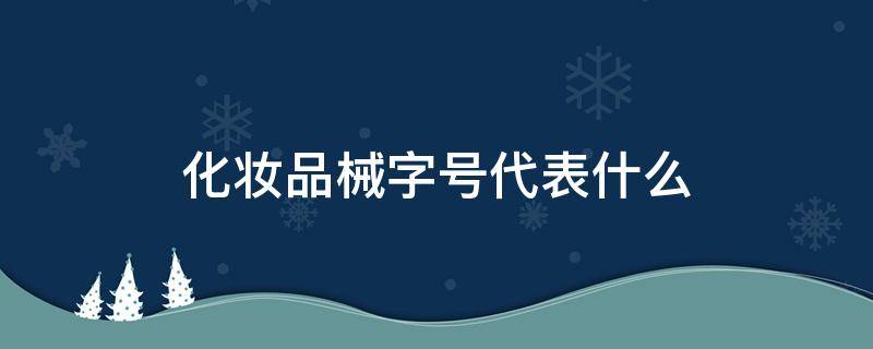 化妆品械字号代表什么（化妆品的械字号和妆字号的区别）