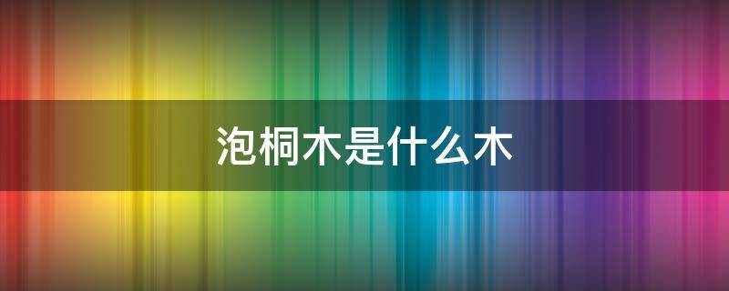 泡桐木是什么木 泡桐木就是桐木吗