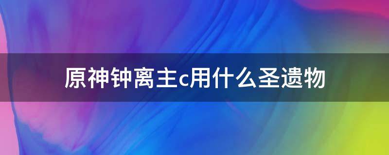 原神钟离主c用什么圣遗物（原神钟离圣遗物推荐）