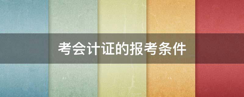 考会计证的报考条件（考会计证的报考条件一定要走高中学历吗）