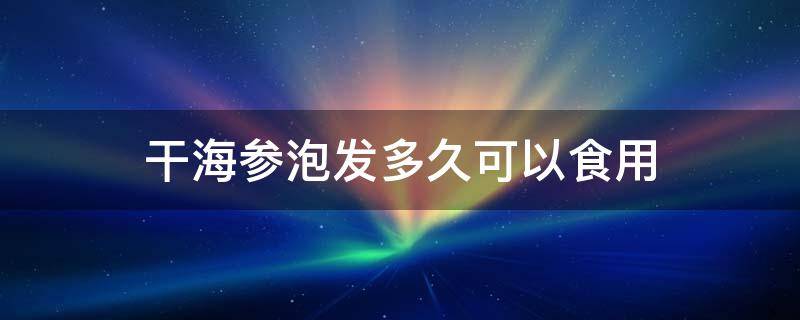 干海参泡发多久可以食用 干海参多久能泡发