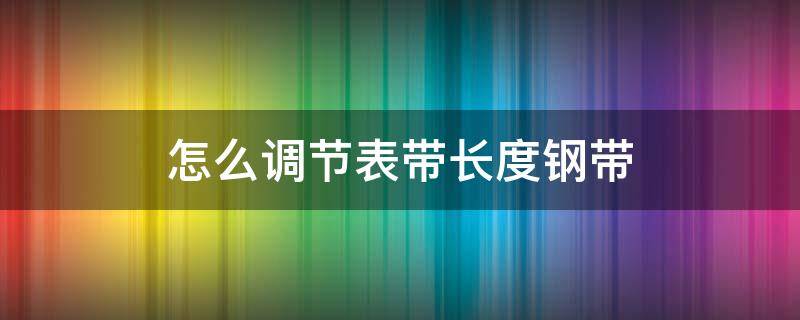 怎么调节表带长度钢带（怎么调节表带长度钢带卡西欧）