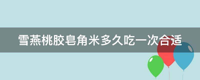 雪燕桃胶皂角米多久吃一次合适 雪燕桃胶皂角米多久吃一次比较好