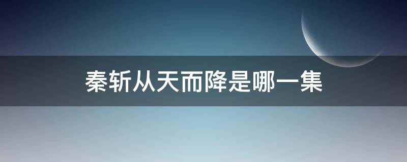 秦斩从天而降是哪一集（电视剧主角叫秦斩）