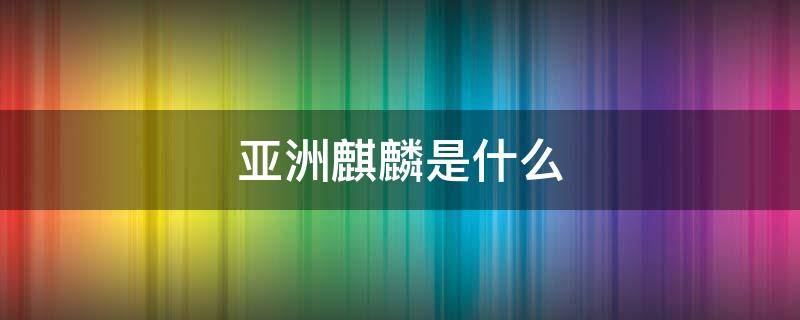 亚洲麒麟是什么 麒麟亚洲控股有限公司百科