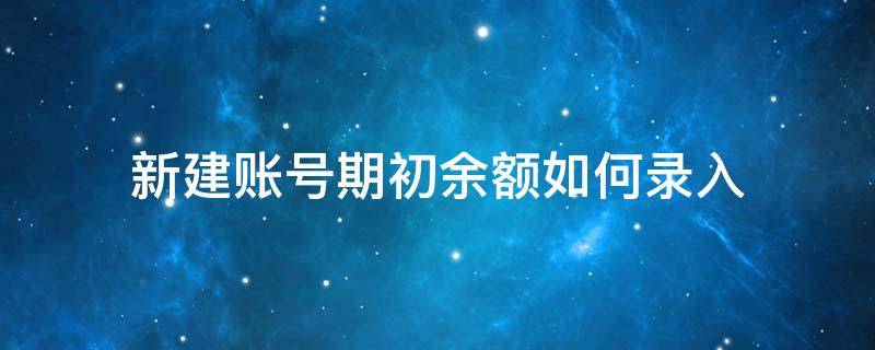 新建账号期初余额如何录入（新建账套期初余额怎么录入）