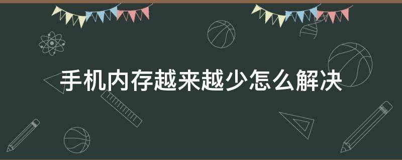 手机内存越来越少怎么解决（手机内存越用越少怎么回事）