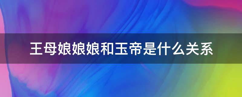 王母娘娘娘和玉帝是什么关系 王母娘娘和玉帝是什么关系?