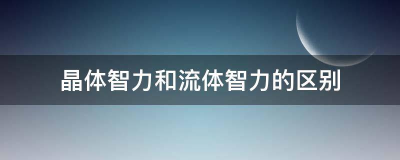 晶体智力和流体智力的区别（晶体智力和流体智力的区别中公）