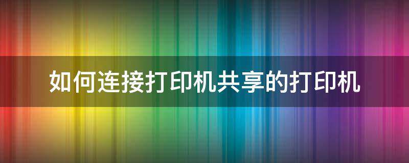 如何连接打印机共享的打印机 怎样才能连接打印机共享