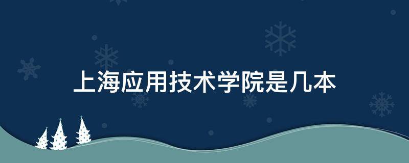 上海应用技术学院是几本 上海应用技术学院是几本是一本二本还是三本