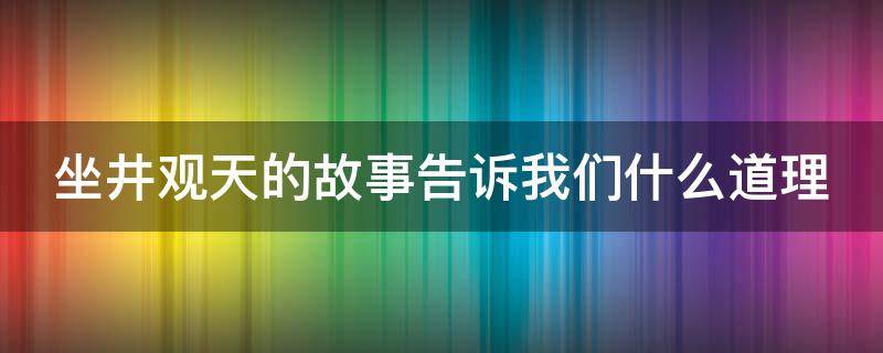 坐井观天的故事告诉我们什么道理 坐井观天的故事告诉我们什么道理英语