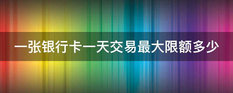 一张银行卡一天交易最大限额多少 一张银行卡一天交易最大限额多少钱