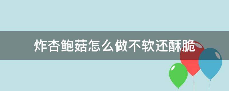 炸杏鲍菇怎么做不软还酥脆 炸杏鲍菇怎么炸又酥脆