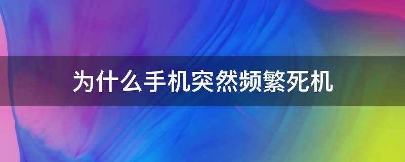 为什么手机突然频繁死机（手机突然频繁死机是什么原因）