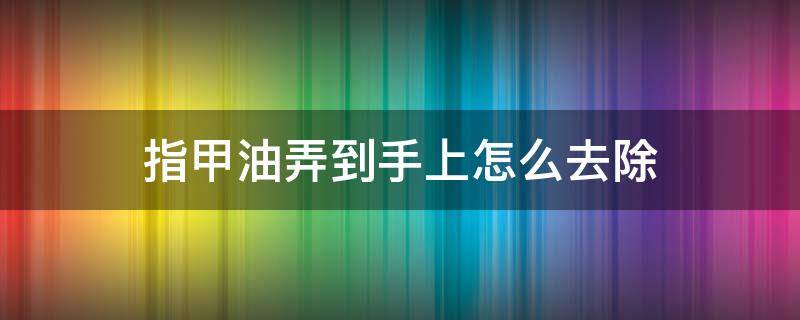 指甲油弄到手上怎么去除 手指甲油怎么弄掉