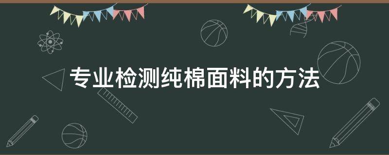 专业检测纯棉面料的方法（纯棉面料检测报告）