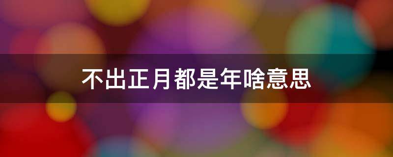 不出正月都是年啥意思 不出正月就是年有这个说法么