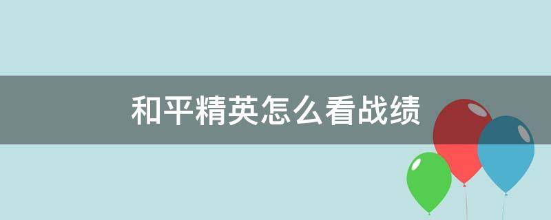 和平精英怎么看战绩 qq区和平精英怎么看战绩