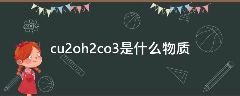 cu2oh2co3是什么物质（cu2oh2co3是什么物质怎么读）