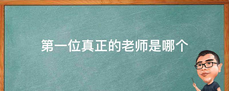 第一位真正的老师是哪个（第一位真正的老师是什么）