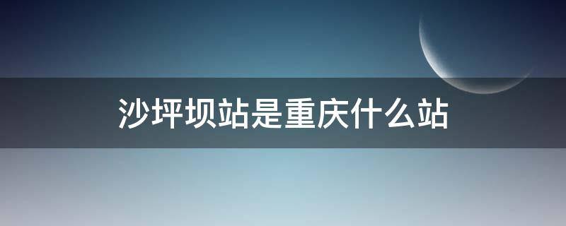 沙坪坝站是重庆什么站 沙坪坝站是重庆站吗