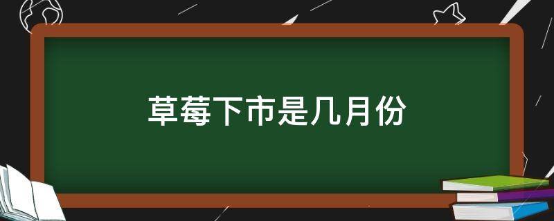 草莓下市是几月份（草莓一般什么时候下市）