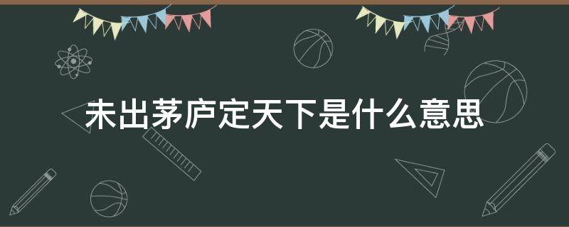 未出茅庐定天下是什么意思（未出茅庐先定三分天下的意思）